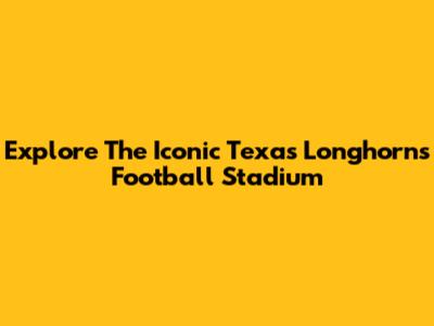 Explore The Iconic Texas Longhorns Football Stadium