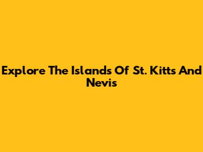 Explore The Islands Of St. Kitts And Nevis