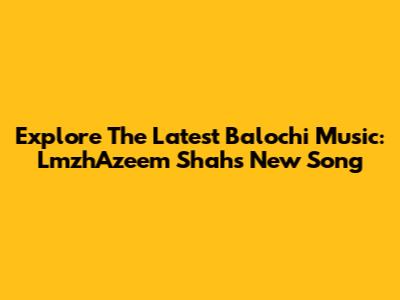 Explore The Latest Balochi Music: LmzhAzeem Shah's New Song