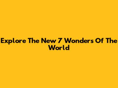 Explore The New 7 Wonders Of The World
