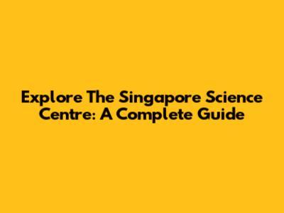 Explore The Singapore Science Centre: A Complete Guide