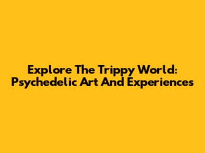 Explore The Trippy World: Psychedelic Art And Experiences