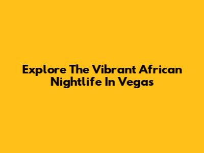 Explore The Vibrant African Nightlife In Vegas