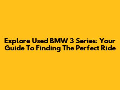 Explore Used BMW 3 Series: Your Guide To Finding The Perfect Ride