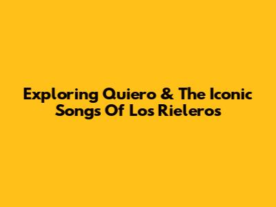 Exploring 'Quiero' & The Iconic Songs Of Los Rieleros