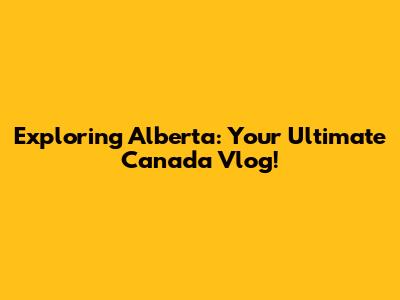 Exploring Alberta: Your Ultimate Canada Vlog!
