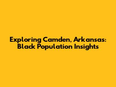Exploring Camden, Arkansas: Black Population Insights