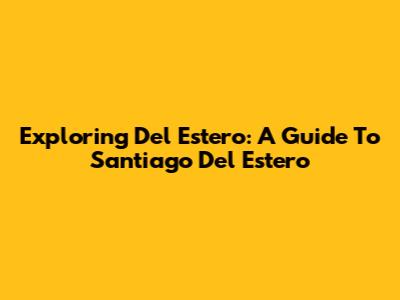 Exploring Del Estero: A Guide To Santiago Del Estero