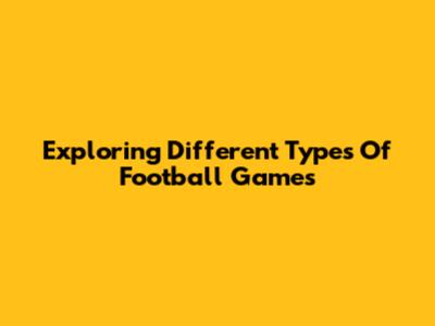 Exploring Different Types Of Football Games