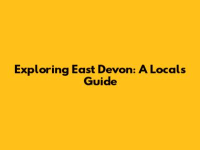 Exploring East Devon: A Local's Guide