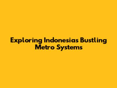 Exploring Indonesia's Bustling Metro Systems