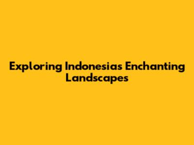 Exploring Indonesia's Enchanting Landscapes