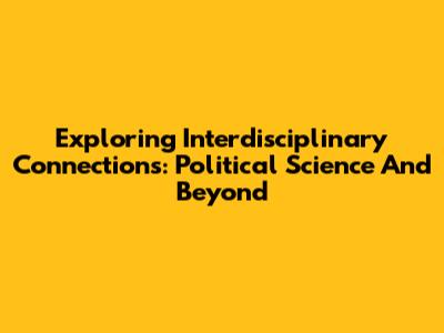 Exploring Interdisciplinary Connections: Political Science And Beyond