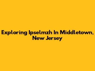 Exploring Ipselmzh In Middletown, New Jersey