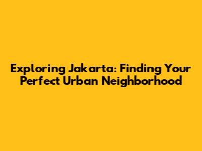 Exploring Jakarta: Finding Your Perfect Urban Neighborhood