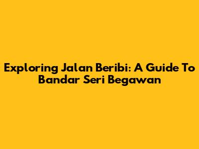 Exploring Jalan Beribi: A Guide To Bandar Seri Begawan