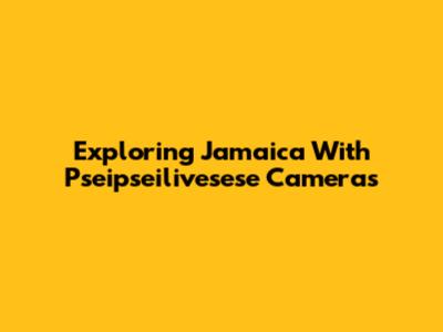 Exploring Jamaica With Pseipseilivesese Cameras