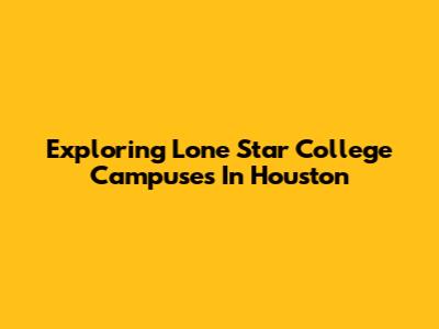 Exploring Lone Star College Campuses In Houston