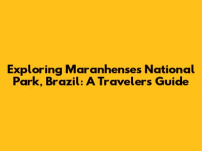 Exploring Maranhenses National Park, Brazil: A Traveler's Guide