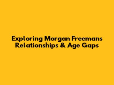 Exploring Morgan Freeman's Relationships & Age Gaps