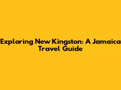 Exploring New Kingston: A Jamaica Travel Guide
