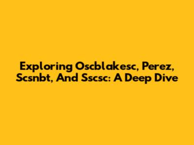 Exploring Oscblakesc, Perez, Scsnbt, And Sscsc: A Deep Dive
