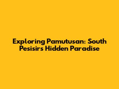 Exploring Pamutusan: South Pesisir's Hidden Paradise