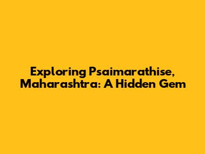 Exploring Psaimarathise, Maharashtra: A Hidden Gem