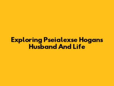 Exploring Pseialexse Hogan's Husband And Life
