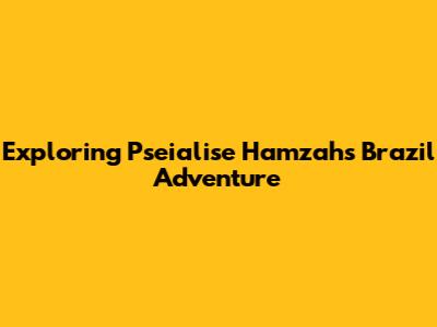 Exploring Pseialise Hamzah's Brazil Adventure