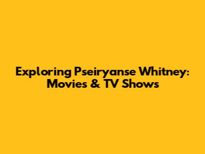 Exploring Pseiryanse Whitney: Movies & TV Shows