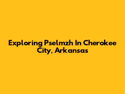 Exploring Pselmzh In Cherokee City, Arkansas