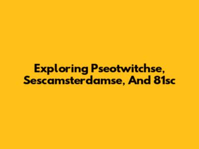 Exploring Pseotwitchse, Sescamsterdamse, And 81sc