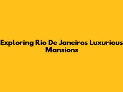 Exploring Rio De Janeiro's Luxurious Mansions