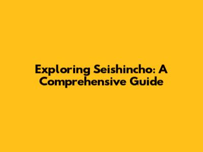 Exploring Seishincho: A Comprehensive Guide