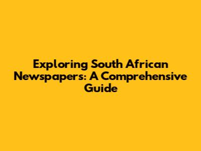 Exploring South African Newspapers: A Comprehensive Guide