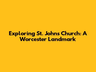 Exploring St. John's Church: A Worcester Landmark
