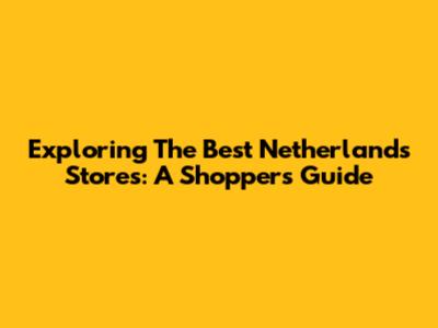 Exploring The Best Netherlands Stores: A Shopper's Guide