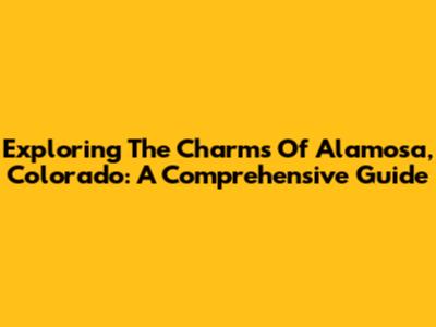 Exploring The Charms Of Alamosa, Colorado: A Comprehensive Guide