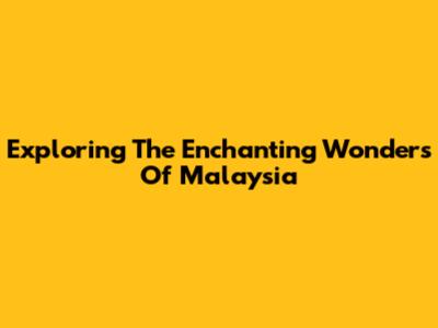 Exploring The Enchanting Wonders Of Malaysia