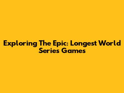 Exploring The Epic: Longest World Series Games