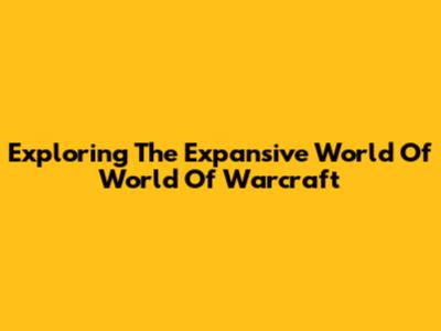 Exploring The Expansive World Of World Of Warcraft