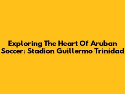 Exploring The Heart Of Aruban Soccer: Stadion Guillermo Trinidad