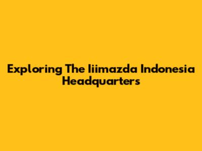 Exploring The Iiimazda Indonesia Headquarters