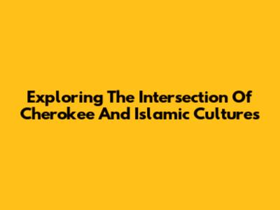 Exploring The Intersection Of Cherokee And Islamic Cultures