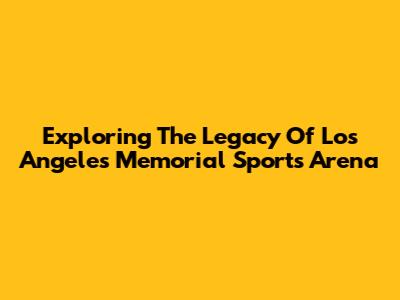 Exploring The Legacy Of Los Angeles Memorial Sports Arena