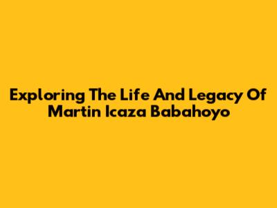 Exploring The Life And Legacy Of Martin Icaza Babahoyo