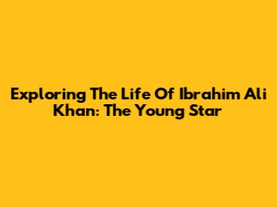 Exploring The Life Of Ibrahim Ali Khan: The Young Star