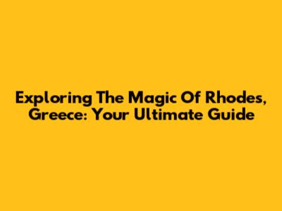 Exploring The Magic Of Rhodes, Greece: Your Ultimate Guide
