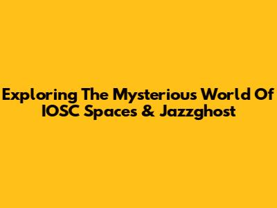 Exploring The Mysterious World Of IOSC Spaces & Jazzghost